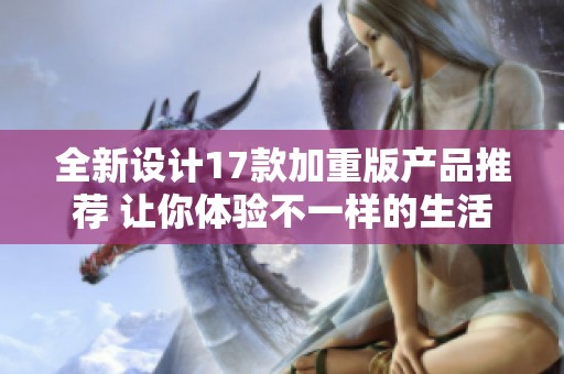 全新设计17款加重版产品推荐 让你体验不一样的生活品质