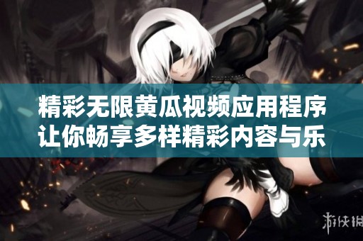 精彩无限黄瓜视频应用程序让你畅享多样精彩内容与乐趣