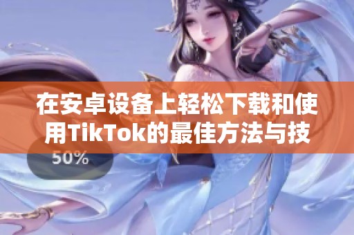 在安卓设备上轻松下载和使用TikTok的最佳方法与技巧