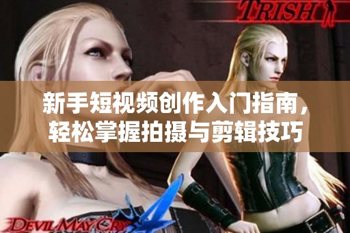 新手短视频创作入门指南，轻松掌握拍摄与剪辑技巧