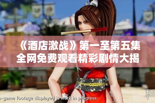 《酒店激战》第一至第五集全网免费观看精彩剧情大揭秘