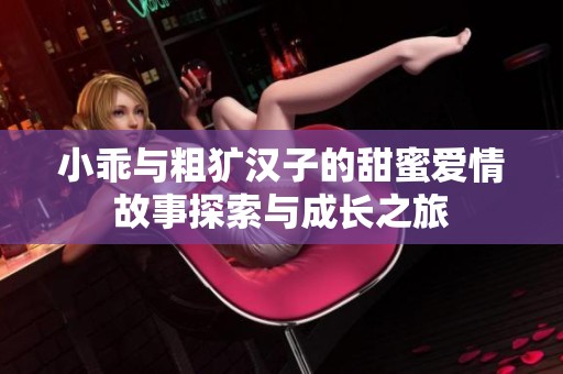 小乖与粗犷汉子的甜蜜爱情故事探索与成长之旅