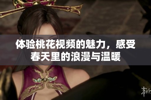 体验桃花视频的魅力，感受春天里的浪漫与温暖