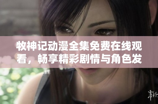牧神记动漫全集免费在线观看，畅享精彩剧情与角色发展