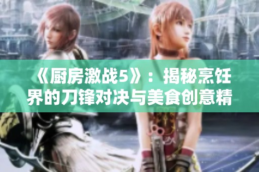 《厨房激战5》：揭秘烹饪界的刀锋对决与美食创意精彩瞬间