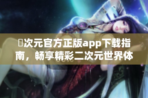 囧次元官方正版app下载指南，畅享精彩二次元世界体验