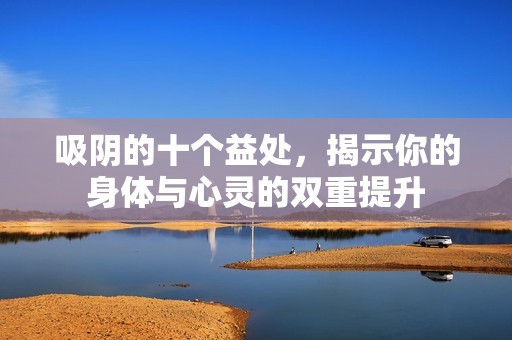 吸阴的十个益处，揭示你的身体与心灵的双重提升