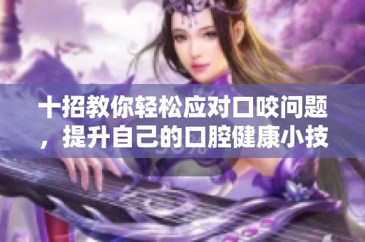 十招教你轻松应对口咬问题，提升自己的口腔健康小技巧
