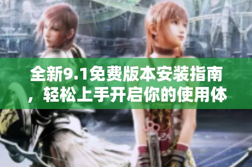 全新9.1免费版本安装指南，轻松上手开启你的使用体验