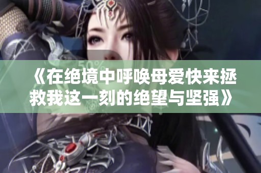 《在绝境中呼唤母爱快来拯救我这一刻的绝望与坚强》