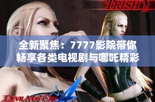 全新聚焦：7777影院带你畅享各类电视剧与哪吒精彩内容