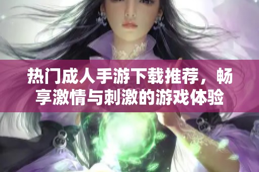 热门成人手游下载推荐，畅享激情与刺激的游戏体验