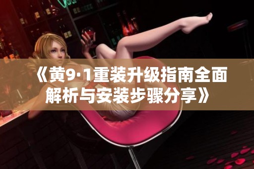 《黄9·1重装升级指南全面解析与安装步骤分享》