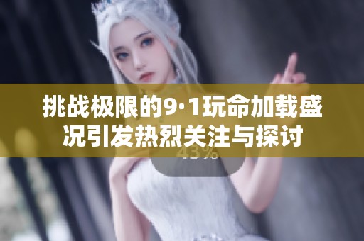 挑战极限的9·1玩命加载盛况引发热烈关注与探讨