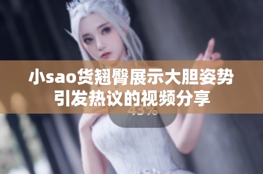 小sao货翘臀展示大胆姿势引发热议的视频分享