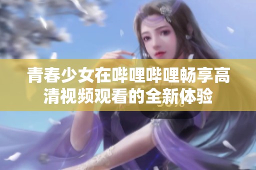青春少女在哔哩哔哩畅享高清视频观看的全新体验