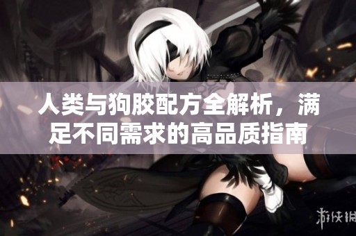 人类与狗胶配方全解析，满足不同需求的高品质指南