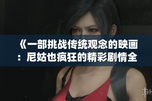 《一部挑战传统观念的映画：尼姑也疯狂的精彩剧情全解析》