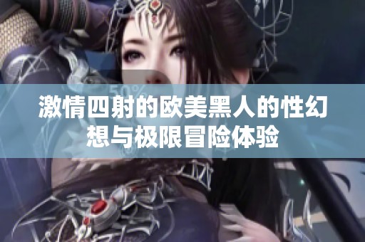 激情四射的欧美黑人的性幻想与极限冒险体验