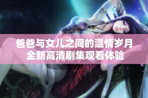 爸爸与女儿之间的温情岁月 全新高清剧集观看体验