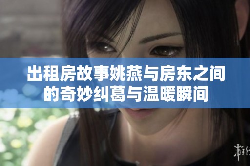 出租房故事姚燕与房东之间的奇妙纠葛与温暖瞬间