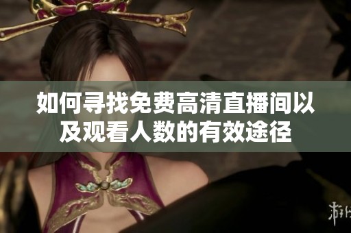 如何寻找免费高清直播间以及观看人数的有效途径