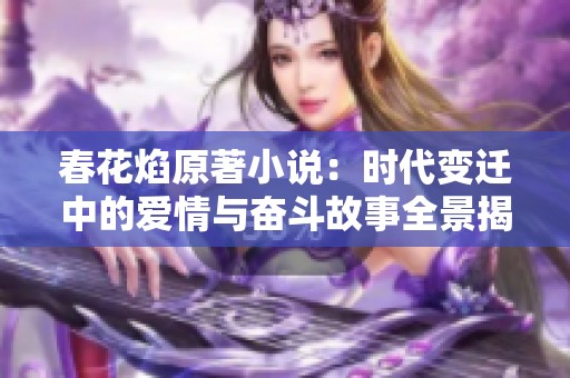 春花焰原著小说：时代变迁中的爱情与奋斗故事全景揭秘