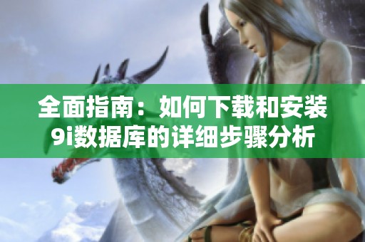 全面指南：如何下载和安装9i数据库的详细步骤分析