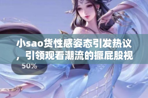 小sao货性感姿态引发热议，引领观看潮流的撅屁股视频大赏