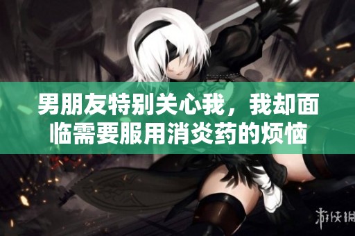 男朋友特别关心我，我却面临需要服用消炎药的烦恼