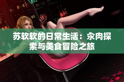苏软软的日常生活：汆肉探索与美食冒险之旅