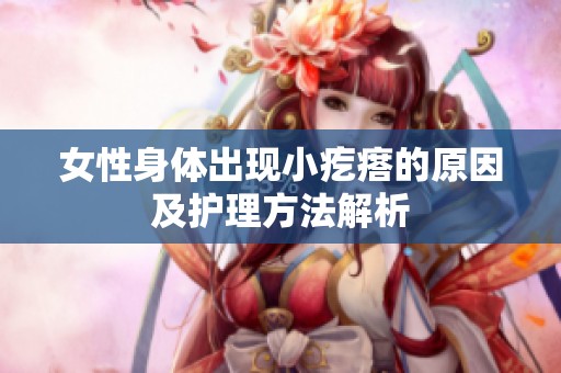 女性身体出现小疙瘩的原因及护理方法解析