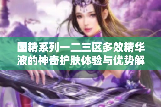 国精系列一二三区多效精华液的神奇护肤体验与优势解析