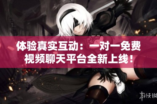 体验真实互动：一对一免费视频聊天平台全新上线！