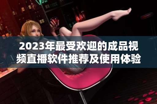 2023年最受欢迎的成品视频直播软件推荐及使用体验分析