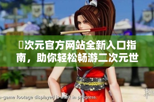 囧次元官方网站全新入口指南，助你轻松畅游二次元世界