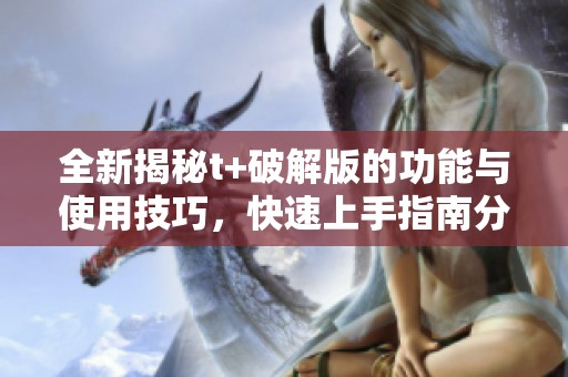 全新揭秘t+破解版的功能与使用技巧，快速上手指南分享