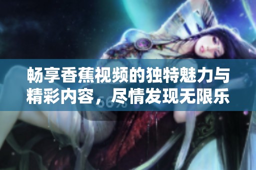 畅享香蕉视频的独特魅力与精彩内容，尽情发现无限乐趣