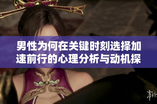 男性为何在关键时刻选择加速前行的心理分析与动机探讨
