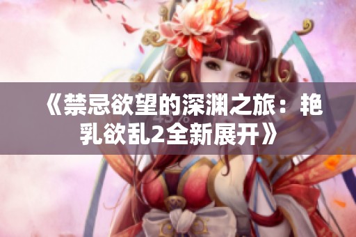 《禁忌欲望的深渊之旅：艳乳欲乱2全新展开》