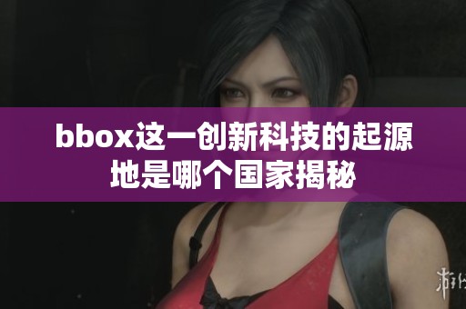 bbox这一创新科技的起源地是哪个国家揭秘