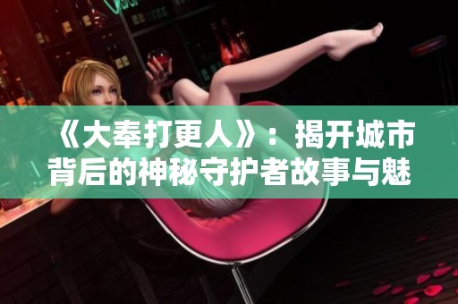 《大奉打更人》：揭开城市背后的神秘守护者故事与魅力