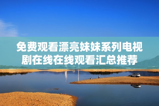免费观看漂亮妹妹系列电视剧在线在线观看汇总推荐