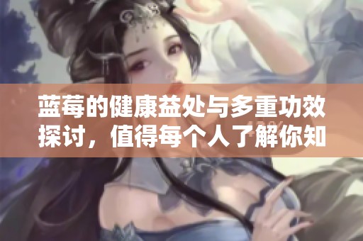 蓝莓的健康益处与多重功效探讨，值得每个人了解你知道吗