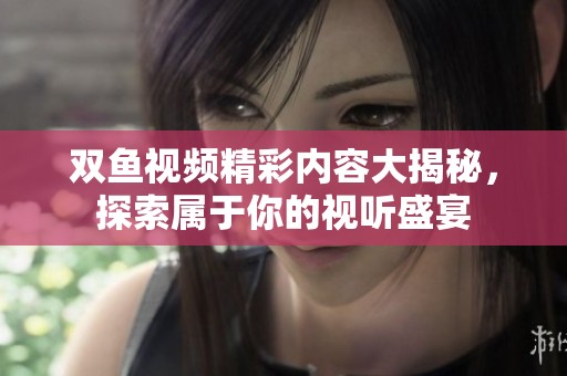 双鱼视频精彩内容大揭秘，探索属于你的视听盛宴