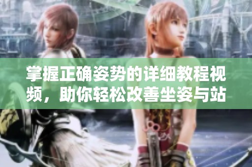 掌握正确姿势的详细教程视频，助你轻松改善坐姿与站姿