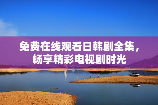 免费在线观看日韩剧全集，畅享精彩电视剧时光