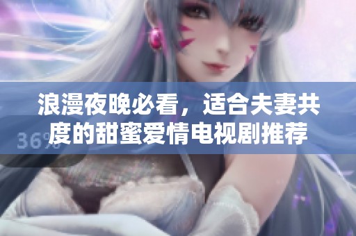 浪漫夜晚必看，适合夫妻共度的甜蜜爱情电视剧推荐
