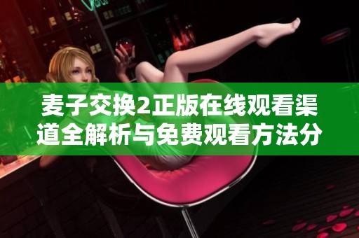 麦子交换2正版在线观看渠道全解析与免费观看方法分享