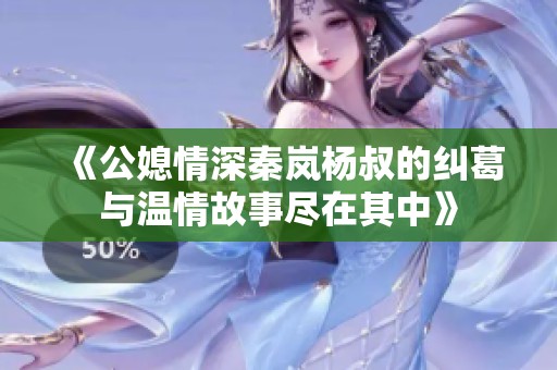 《公媳情深秦岚杨叔的纠葛与温情故事尽在其中》